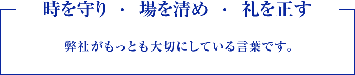 時を守り・場を清め・礼を正す　弊社がもっとも大切にしている言葉です。