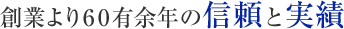 創業より６０有余年の信頼と実績